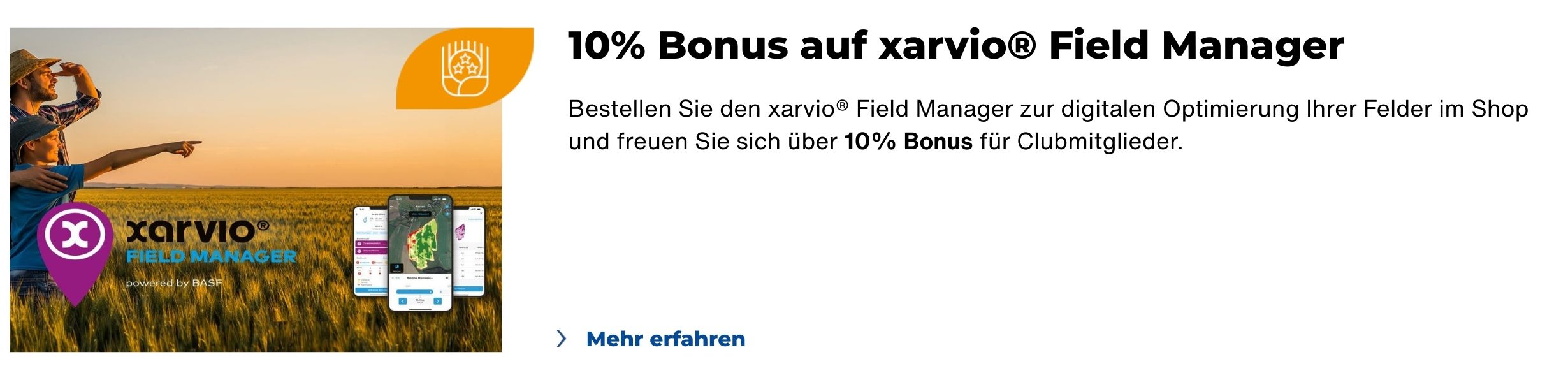 10% Bonus auf xarvio® Field Manager Bestellen Sie den xarvio® Field Manager zur digitalen Optimierung Ihrer Felder im Shop und freuen Sie sich über 10% Bonus für Clubmitglieder.